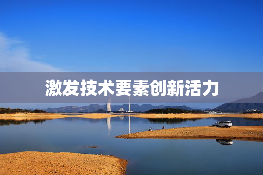 激发技术要素创新活力
