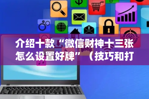 介绍十款“微信财神十三张怎么设置好牌”（技巧和打好牌方法)
