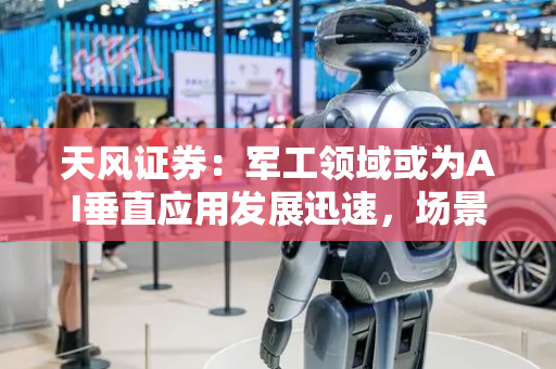天风证券：军工领域或为AI垂直应用发展迅速，场景落地扎实的代表性领域之一