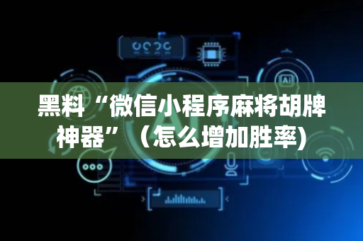 黑料“微信小程序麻将胡牌神器”（怎么增加胜率)