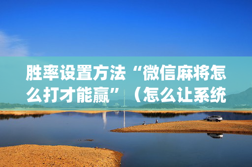胜率设置方法“微信麻将怎么打才能赢”（怎么让系统给自己好牌)
