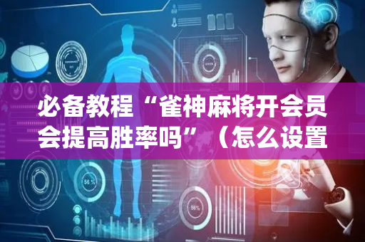 必备教程“雀神麻将开会员会提高胜率吗”（怎么设置能有好牌)