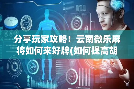 分享玩家攻略！云南微乐麻将如何来好牌(如何提高胡牌率)