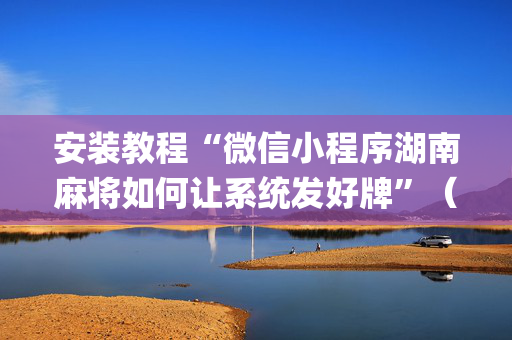 安装教程“微信小程序湖南麻将如何让系统发好牌”（插件可信吗)
