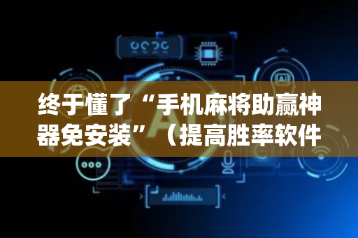 终于懂了“手机麻将助赢神器免安装”（提高胜率软件)