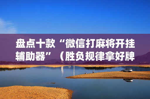 盘点十款“微信打麻将开挂辅助器”（胜负规律拿好牌)