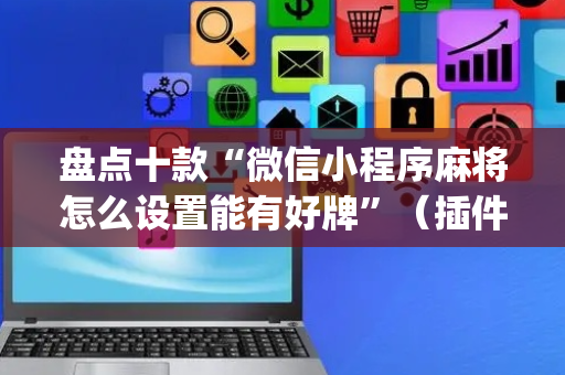 盘点十款“微信小程序麻将怎么设置能有好牌”（插件可信吗)