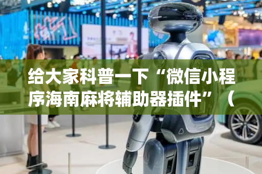 给大家科普一下“微信小程序海南麻将辅助器插件”（会员会提高胜率吗)