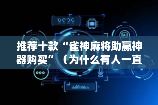 推荐十款“雀神麻将助赢神器购买”（为什么有人一直赢)