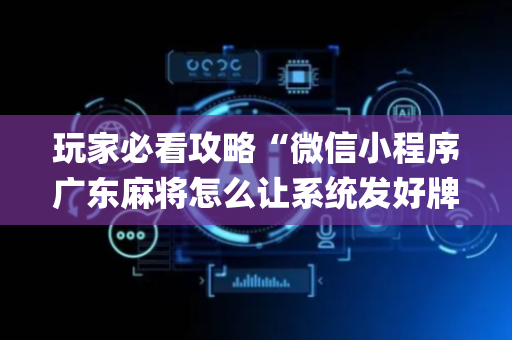 玩家必看攻略“微信小程序广东麻将怎么让系统发好牌”（助攻神器)
