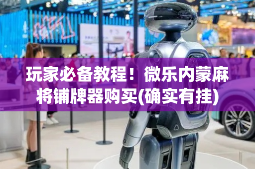 玩家必备教程！微乐内蒙麻将铺牌器购买(确实有挂)