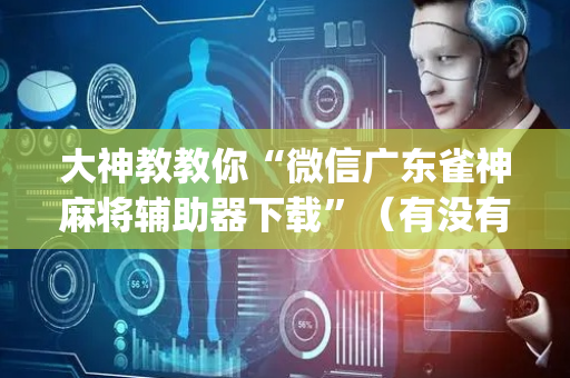 大神教教你“微信广东雀神麻将辅助器下载”（有没有猫腻)