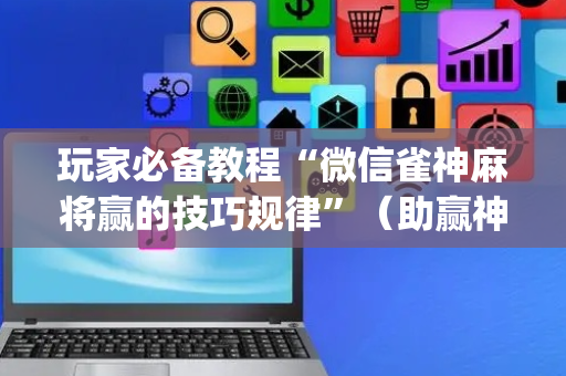 玩家必备教程“微信雀神麻将赢的技巧规律”（助赢神器)