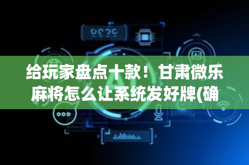 给玩家盘点十款！甘肃微乐麻将怎么让系统发好牌(确实有挂吗)