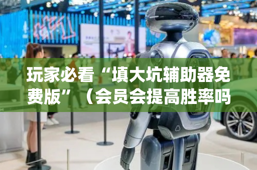 玩家必看“填大坑辅助器免费版”（会员会提高胜率吗)