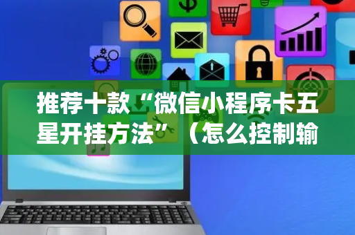 推荐十款“微信小程序卡五星开挂方法”（怎么控制输赢)