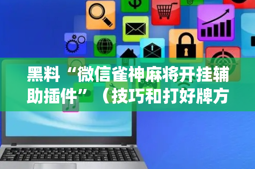 黑料“微信雀神麻将开挂辅助插件”（技巧和打好牌方法)