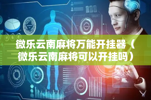 微乐云南麻将万能开挂器（微乐云南麻将可以开挂吗）