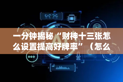 一分钟揭秘“财神十三张怎么设置提高好牌率”（怎么能得到好牌)