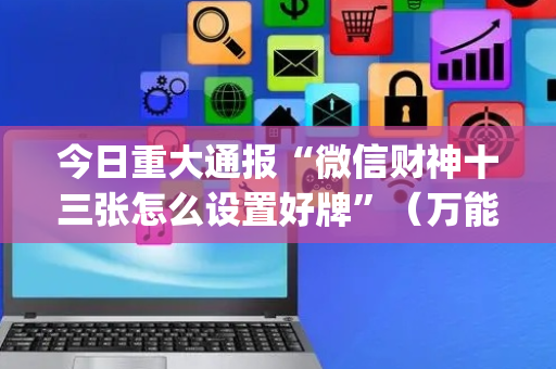 今日重大通报“微信财神十三张怎么设置好牌”（万能开挂神器)