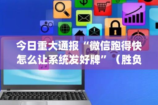 今日重大通报“微信跑得快怎么让系统发好牌”（胜负规律拿好牌)