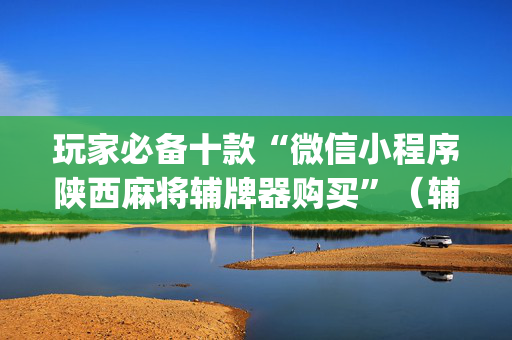 玩家必备十款“微信小程序陕西麻将辅牌器购买”（辅助器通用版)