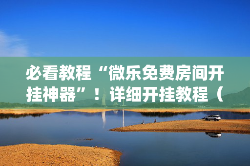 必看教程“微乐免费房间开挂神器”！详细开挂教程（确实真的有挂)-抖音