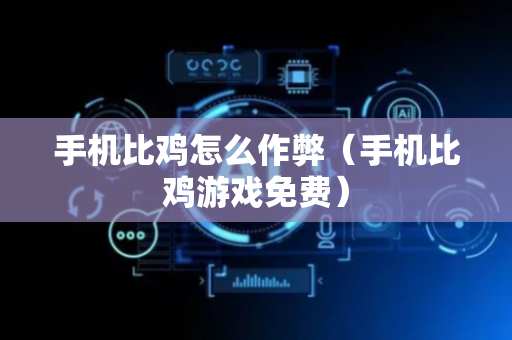 手机比鸡怎么作弊（手机比鸡游戏免费）