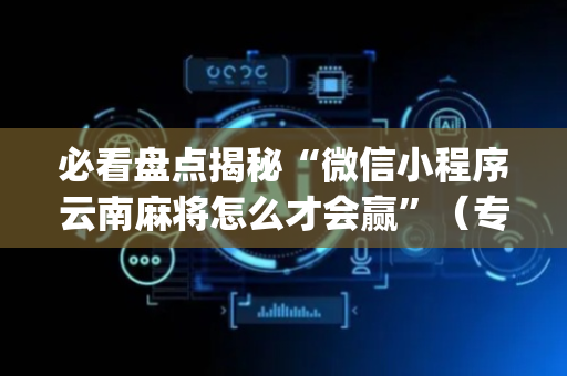 必看盘点揭秘“微信小程序云南麻将怎么才会赢”（专用神器)