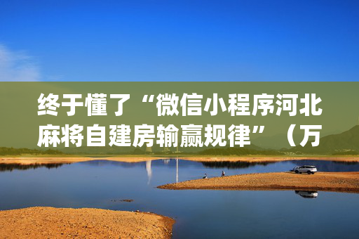 终于懂了“微信小程序河北麻将自建房输赢规律”（万能开挂神器)