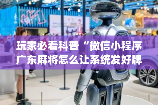 玩家必看科普“微信小程序广东麻将怎么让系统发好牌”（技巧和打好牌方法)