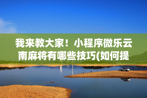 我来教大家！小程序微乐云南麻将有哪些技巧(如何提高好牌几率)
