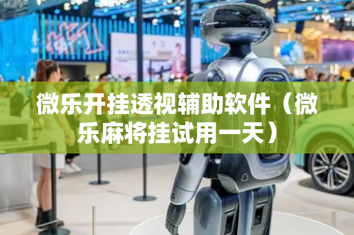 微乐开挂透视辅助软件（微乐麻将挂试用一天）