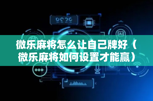 微乐麻将怎么让自己牌好（微乐麻将如何设置才能赢）