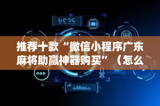 推荐十款“微信小程序广东麻将助赢神器购买”（怎么设置才能赢)