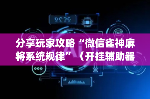 分享玩家攻略“微信雀神麻将系统规律”（开挂辅助器脚本)