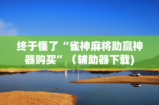 终于懂了“雀神麻将助赢神器购买”（辅助器下载)