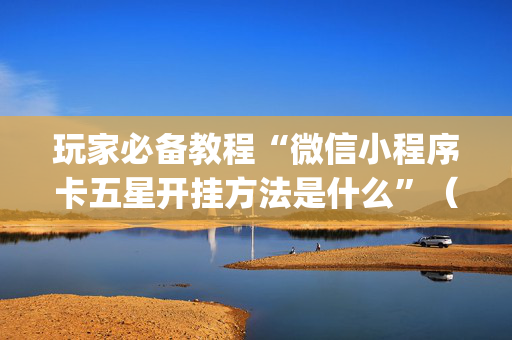 玩家必备教程“微信小程序卡五星开挂方法是什么”（必赢神器辅助器)