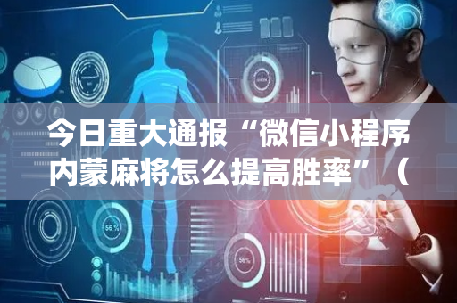 今日重大通报“微信小程序内蒙麻将怎么提高胜率”（怎么设置能有好牌)