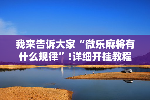 我来告诉大家“微乐麻将有什么规律”!详细开挂教程-抖音