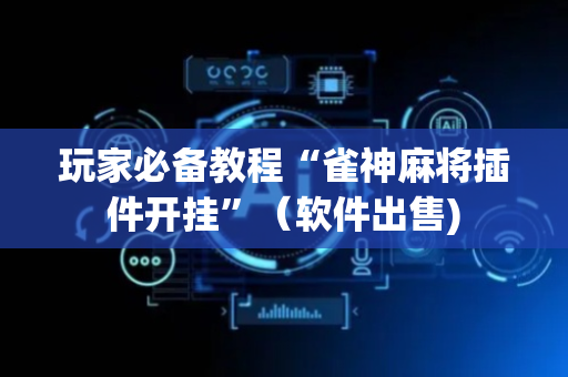 玩家必备教程“雀神麻将插件开挂”（软件出售)