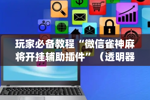 玩家必备教程“微信雀神麻将开挂辅助插件”（透明器教程)