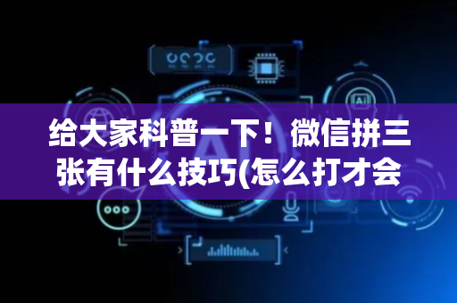 给大家科普一下！微信拼三张有什么技巧(怎么打才会赢)