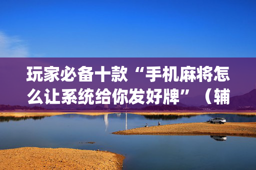 玩家必备十款“手机麻将怎么让系统给你发好牌”（辅助器下载)