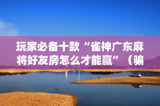 玩家必备十款“雀神广东麻将好友房怎么才能赢”（骗局大揭秘)