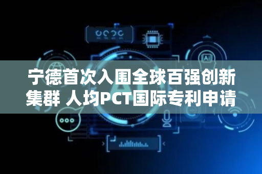 宁德首次入围全球百强创新集群 人均PCT国际专利申请量全球第一