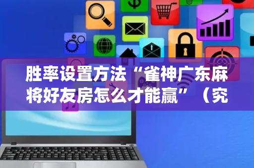 胜率设置方法“雀神广东麻将好友房怎么才能赢”（究竟是不是有挂)