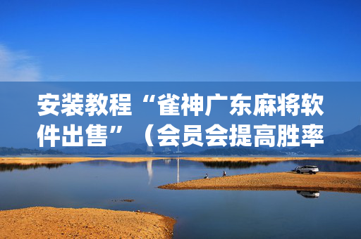 安装教程“雀神广东麻将软件出售”（会员会提高胜率吗)