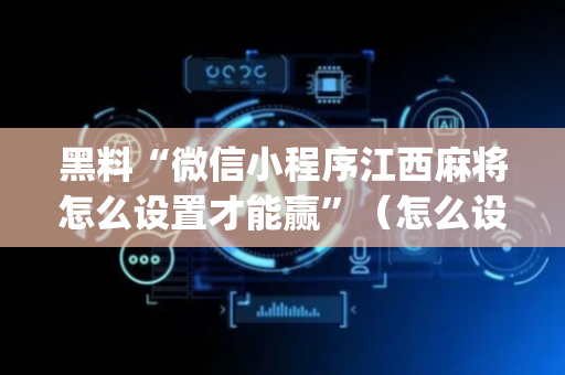黑料“微信小程序江西麻将怎么设置才能赢”（怎么设置才能赢)
