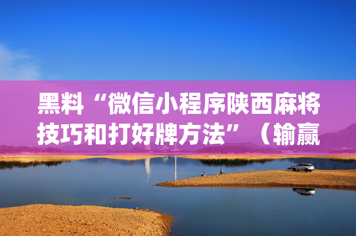 黑料“微信小程序陕西麻将技巧和打好牌方法”（输赢有什么规律)